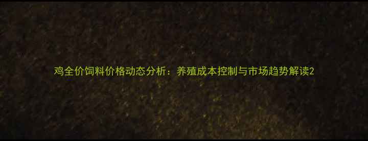 图片 鸡全价饲料价格动态分析：养殖成本控制与市场趋势解读2