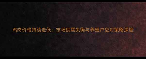 图片 鸡肉价格持续走低：市场供需失衡与养殖户应对策略深度