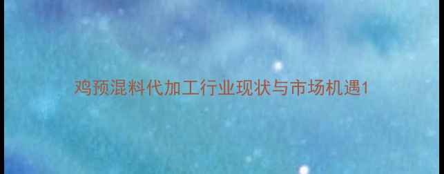 图片 鸡预混料代加工行业现状与市场机遇1