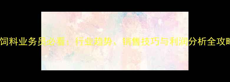 图片 鸡饲料业务员必看：行业趋势、销售技巧与利润分析全攻略2