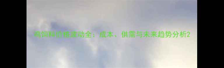图片 鸡饲料价格波动全：成本、供需与未来趋势分析2