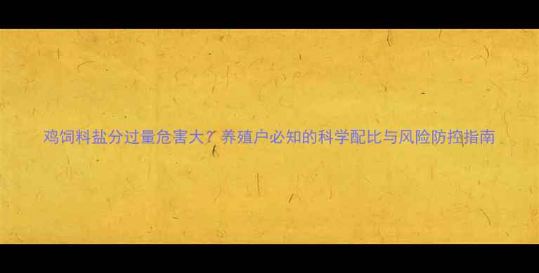 图片 鸡饲料盐分过量危害大？养殖户必知的科学配比与风险防控指南