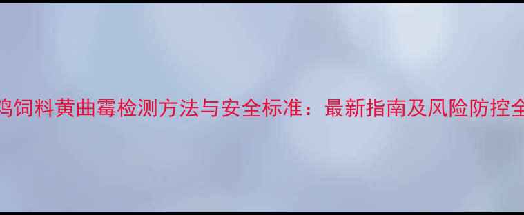 图片 鸡饲料黄曲霉检测方法与安全标准：最新指南及风险防控全