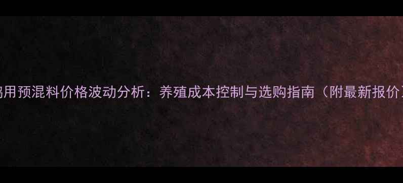 图片 鹅用预混料价格波动分析：养殖成本控制与选购指南（附最新报价）