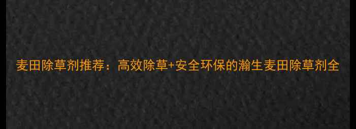 图片 麦田除草剂推荐：高效除草+安全环保的瀚生麦田除草剂全