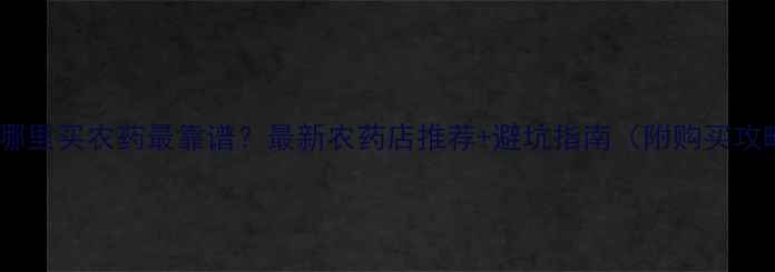 图片 黄江哪里买农药最靠谱？最新农药店推荐+避坑指南（附购买攻略）2