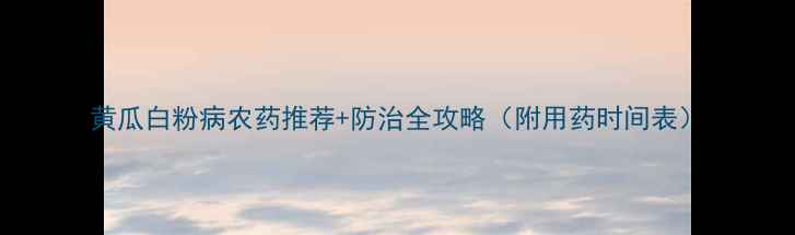 图片 黄瓜白粉病农药推荐+防治全攻略（附用药时间表）