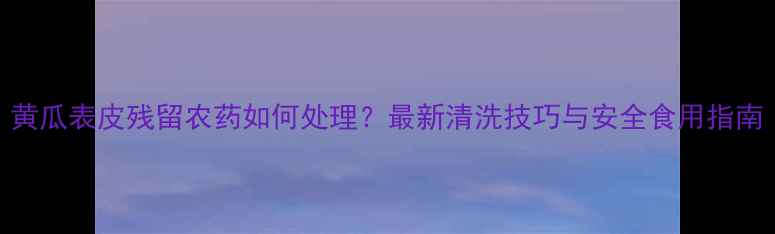 图片 黄瓜表皮残留农药如何处理？最新清洗技巧与安全食用指南