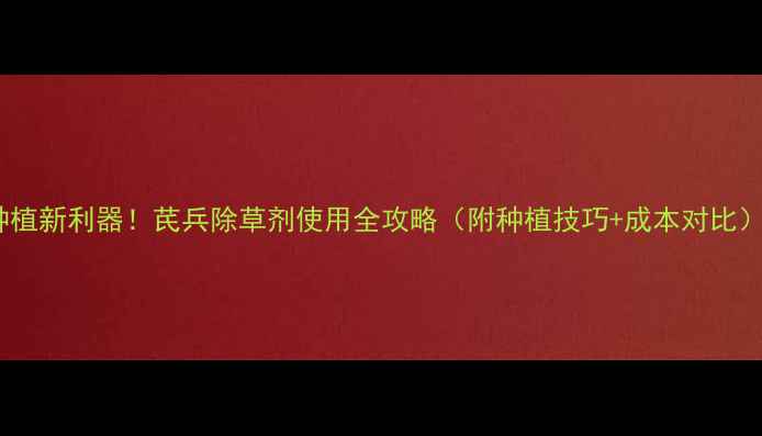 图片 黄芪种植新利器！芪兵除草剂使用全攻略（附种植技巧+成本对比）🌱💪1