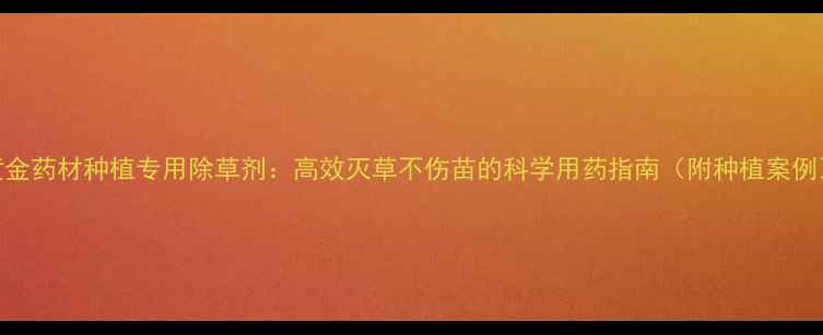 图片 黄金药材种植专用除草剂：高效灭草不伤苗的科学用药指南（附种植案例）