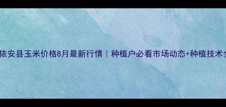 图片 黑龙江依安县玉米价格8月最新行情｜种植户必看市场动态+种植技术全🌾💰2