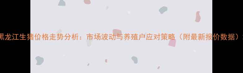 图片 黑龙江生猪价格走势分析：市场波动与养殖户应对策略（附最新报价数据）2