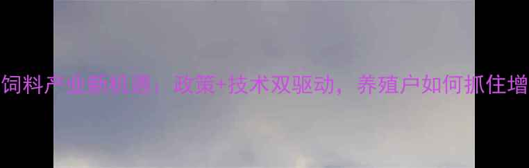 图片 黑龙江饲料产业新机遇：政策+技术双驱动，养殖户如何抓住增长点？