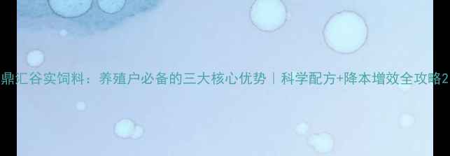 图片 鼎汇谷实饲料：养殖户必备的三大核心优势｜科学配方+降本增效全攻略2