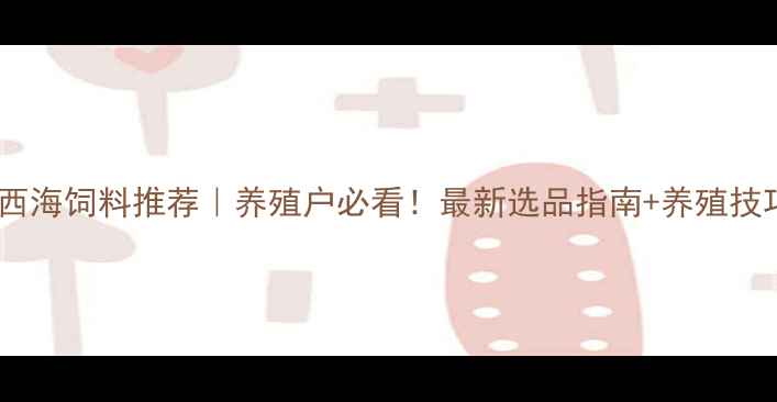 图片 🌊广西海饲料推荐｜养殖户必看！最新选品指南+养殖技巧🌊1