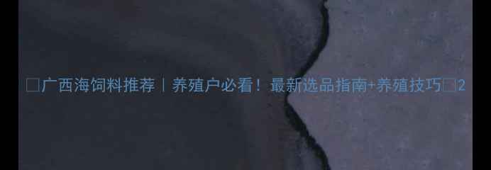 图片 🌊广西海饲料推荐｜养殖户必看！最新选品指南+养殖技巧🌊2