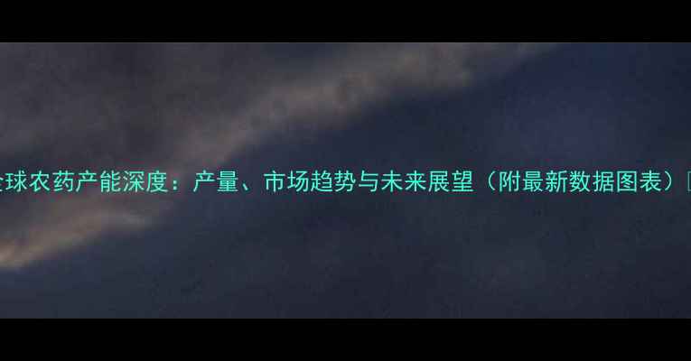 图片 🌍全球农药产能深度：产量、市场趋势与未来展望（附最新数据图表）🌱📊