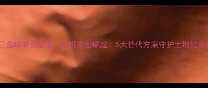 图片 🌍全球农药危害：有机农业崛起！5大替代方案守护土地健康1