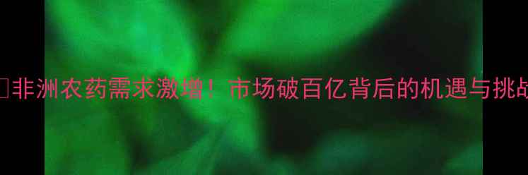 图片 🌍非洲农药需求激增！市场破百亿背后的机遇与挑战
