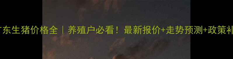 图片 🌟8月2日广东生猪价格全｜养殖户必看！最新报价+走势预测+政策补贴指南💰1