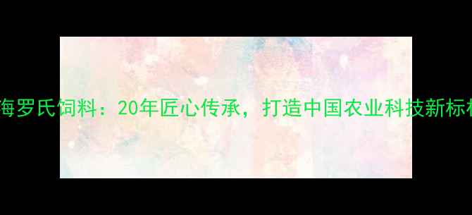 图片 🌟上海罗氏饲料：20年匠心传承，打造中国农业科技新标杆🌾1