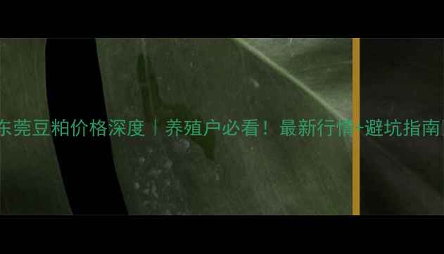 图片 🌟东莞豆粕价格深度｜养殖户必看！最新行情+避坑指南💰2