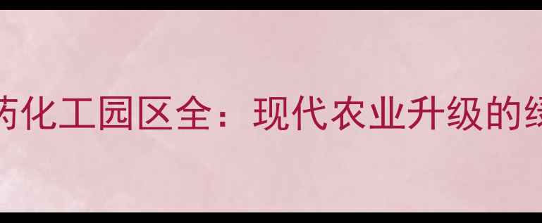图片 🌟中国农药化工园区全：现代农业升级的绿色引擎💪