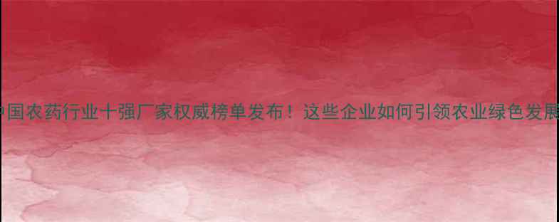 图片 🌟中国农药行业十强厂家权威榜单发布！这些企业如何引领农业绿色发展？1