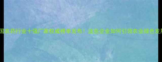 图片 🌟中国农药行业十强厂家权威榜单发布！这些企业如何引领农业绿色发展？2