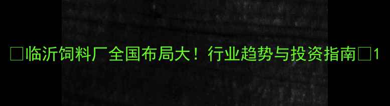 图片 🌟临沂饲料厂全国布局大！行业趋势与投资指南🔥1