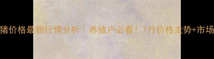 图片 🌟云南生猪价格最新行情分析｜养殖户必看！7月价格走势+市场趋势全💡