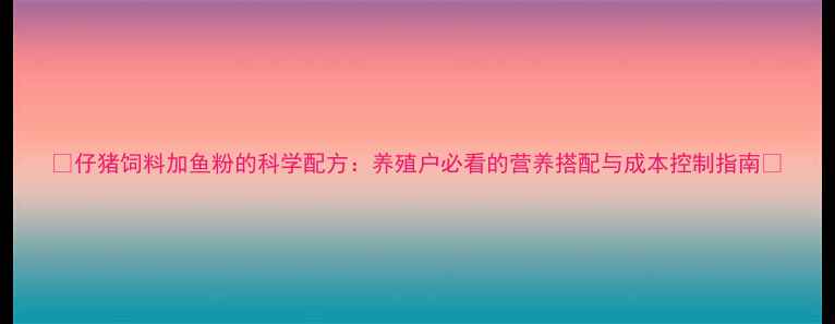 图片 🌟仔猪饲料加鱼粉的科学配方：养殖户必看的营养搭配与成本控制指南🌟
