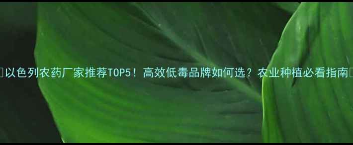 图片 🌟以色列农药厂家推荐TOP5！高效低毒品牌如何选？农业种植必看指南🌱