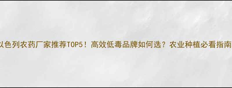 图片 🌟以色列农药厂家推荐TOP5！高效低毒品牌如何选？农业种植必看指南🌱2