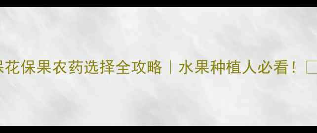 图片 🌟保花保果农药选择全攻略｜水果种植人必看！🍓🍇1