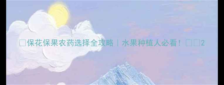 图片 🌟保花保果农药选择全攻略｜水果种植人必看！🍓🍇2