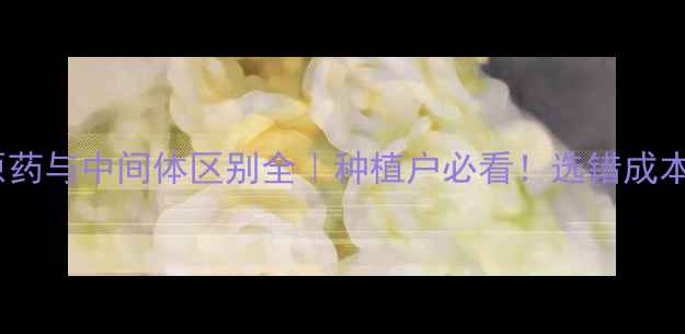 图片 🌟农药原药与中间体区别全｜种植户必看！选错成本翻倍🌟1