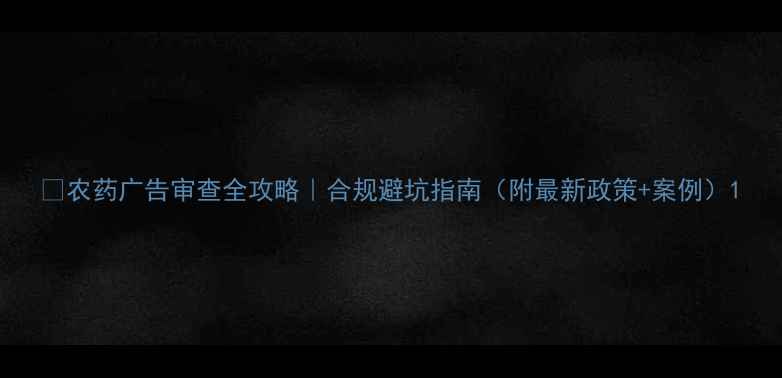 图片 🌟农药广告审查全攻略｜合规避坑指南（附最新政策+案例）1