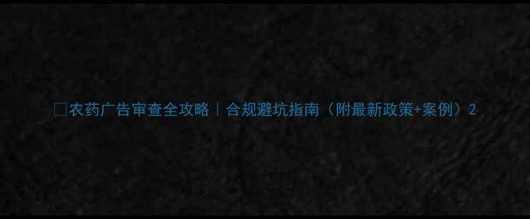 图片 🌟农药广告审查全攻略｜合规避坑指南（附最新政策+案例）2