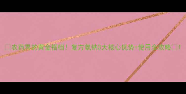 图片 🌟农药界的黄金搭档！复方氨钠3大核心优势+使用全攻略🌱1