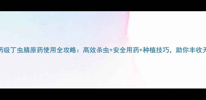 图片 🌟农药级丁虫腈原药使用全攻略：高效杀虫+安全用药+种植技巧，助你丰收无忧！