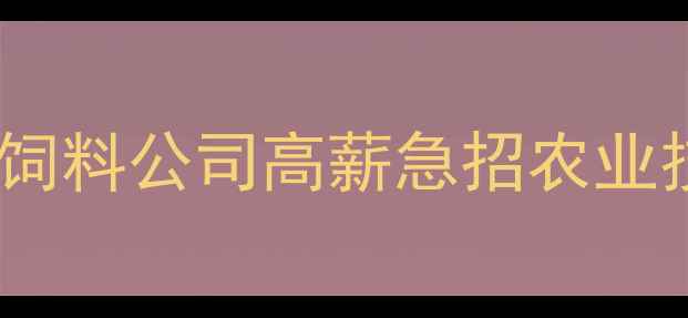 图片 🌟南昌市饲料行业风口！饲料公司高薪急招农业技术岗生产技工质检员💼1