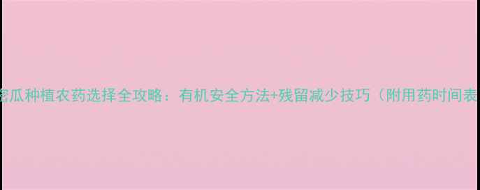 图片 🌟哈密瓜种植农药选择全攻略：有机安全方法+残留减少技巧（附用药时间表）🌟1