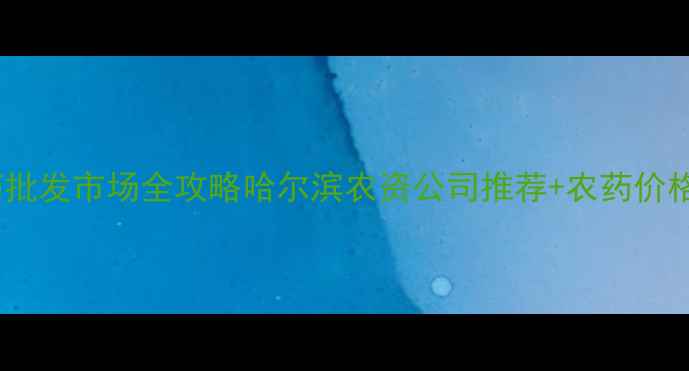 图片 🌟哈尔滨农药批发市场全攻略哈尔滨农资公司推荐+农药价格查询指南🌟1