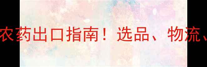 图片 🌟外贸公司必备农药出口指南！选品、物流、认证全攻略🌟1