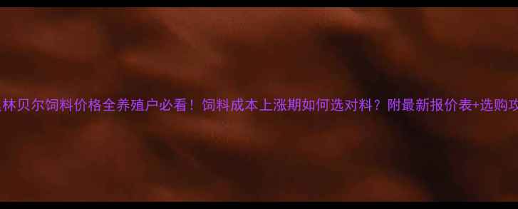 图片 🌟奥林贝尔饲料价格全养殖户必看！饲料成本上涨期如何选对料？附最新报价表+选购攻略1