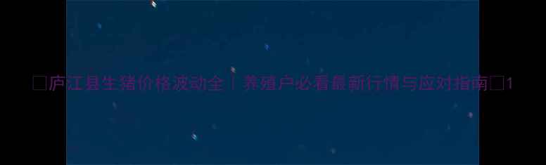 图片 🌟庐江县生猪价格波动全｜养殖户必看最新行情与应对指南🐷1