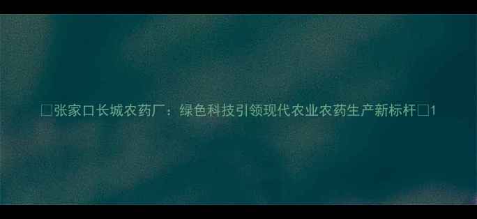 图片 🌟张家口长城农药厂：绿色科技引领现代农业农药生产新标杆🌱1