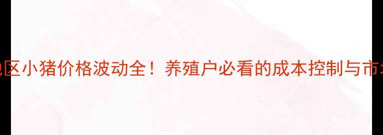 图片 🌟曲靖地区小猪价格波动全！养殖户必看的成本控制与市场趋势🌟