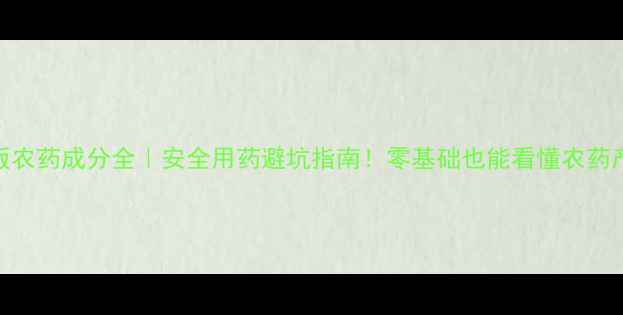 图片 🌟最新版农药成分全｜安全用药避坑指南！零基础也能看懂农药产品组成